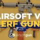 Airsoft vs. Nerf: Which Gun is Right For You? Guide | Ultimate Airsoft Guide for Beginners, Tactics & Gear Reviews