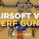 Airsoft Guns vs Nerf Guns: Toy Weapon Showdown! | Ultimate Airsoft Guide for Beginners, Tactics & Gear Reviews